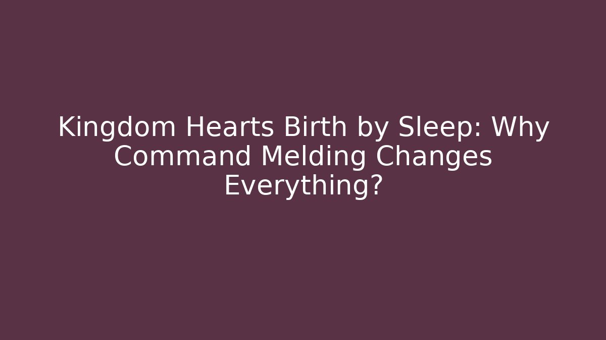 Kingdom Hearts Birth by Sleep: Why Command Melding Changes Everything?