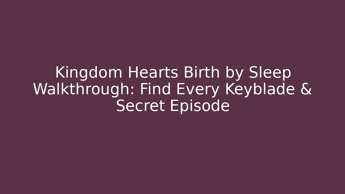 Kingdom Hearts Birth by Sleep Walkthrough: Find Every Keyblade & Secret Episode