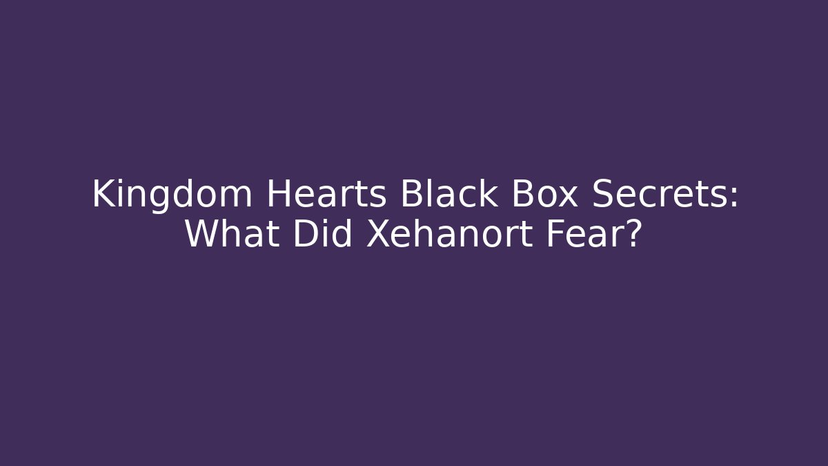 Kingdom Hearts Black Box Secrets: What Did Xehanort Fear?