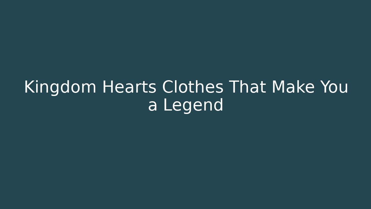 Kingdom Hearts Clothes That Make You a Legend