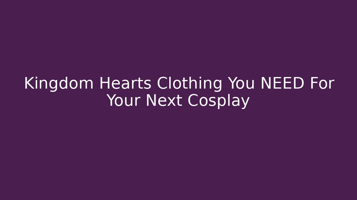 Kingdom Hearts Clothing You NEED For Your Next Cosplay
