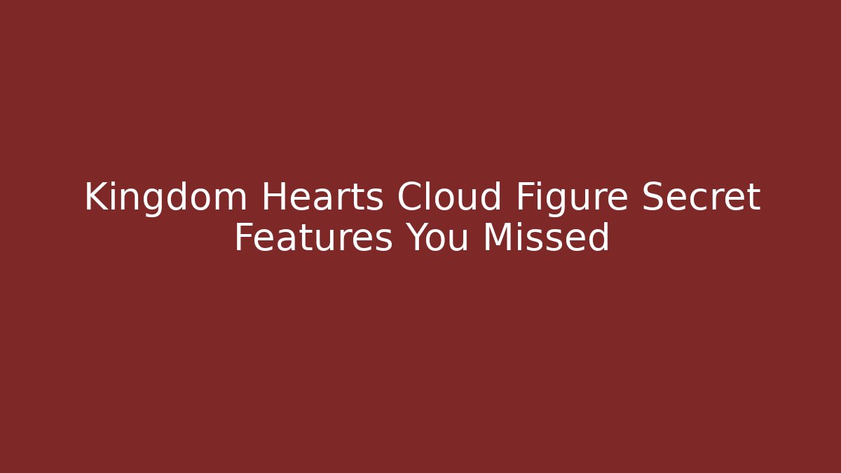 Kingdom Hearts Cloud Figure Secret Features You Missed