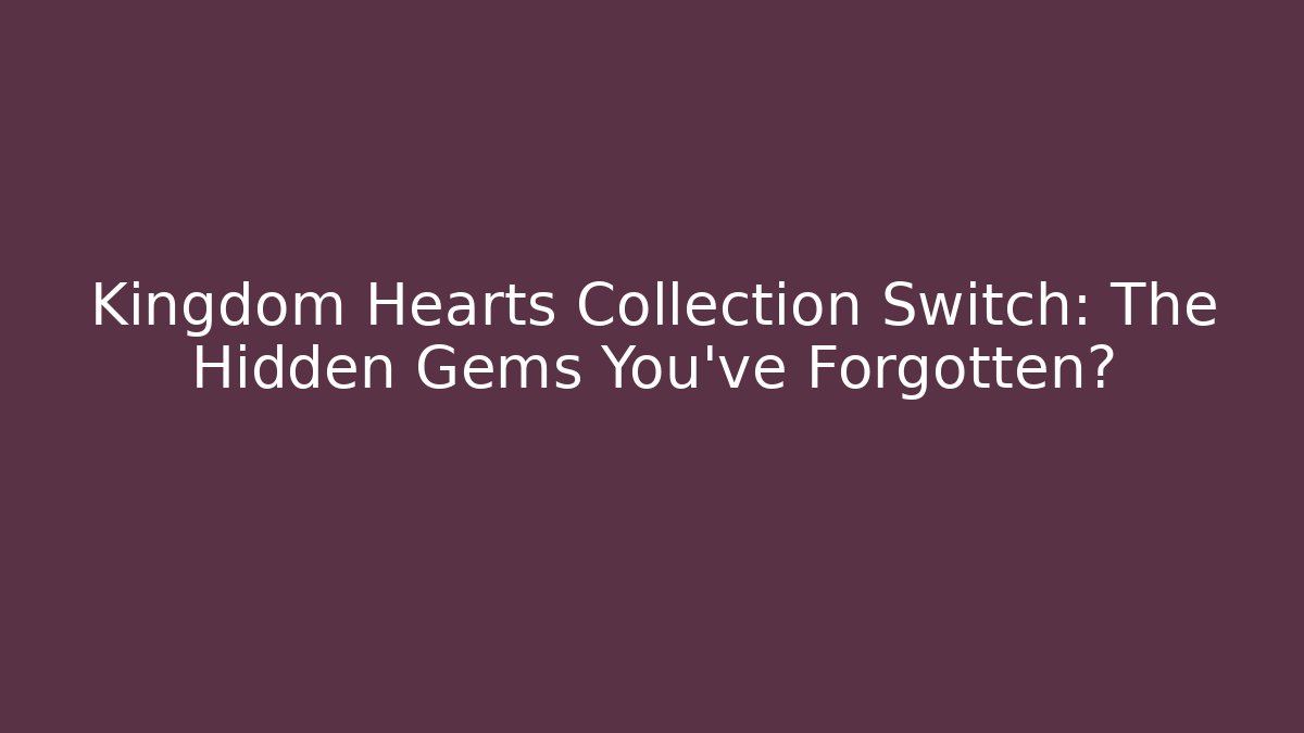 Kingdom Hearts Collection Switch: The Hidden Gems You've Forgotten?