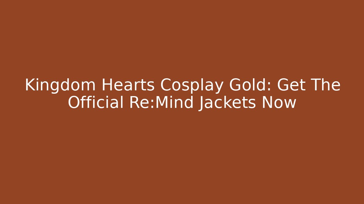 Kingdom Hearts Cosplay Gold: Get The Official Re:Mind Jackets Now