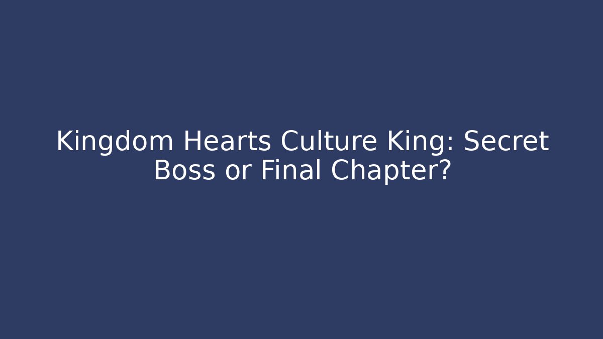 Kingdom Hearts Culture King: Secret Boss or Final Chapter?
