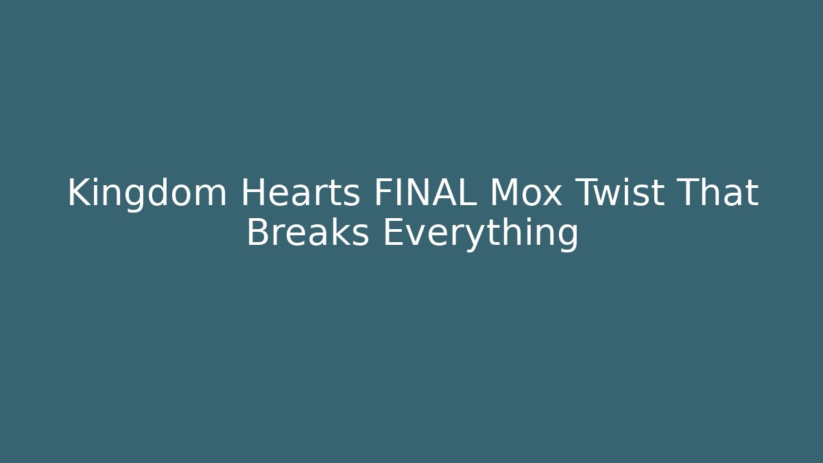 Kingdom Hearts FINAL Mox Twist That Breaks Everything