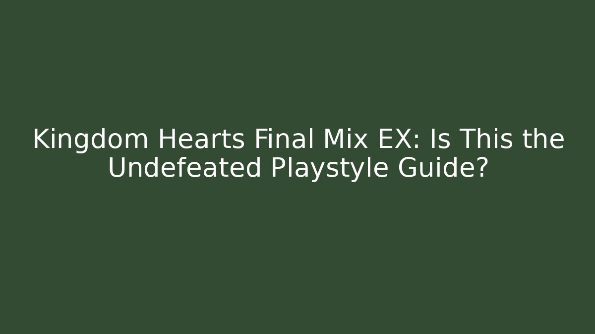 Kingdom Hearts Final Mix EX: Is This the Undefeated Playstyle Guide?