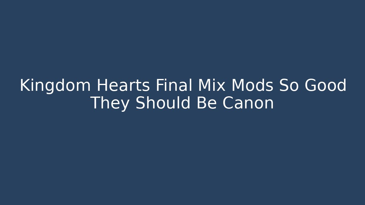 Kingdom Hearts Final Mix Mods So Good They Should Be Canon