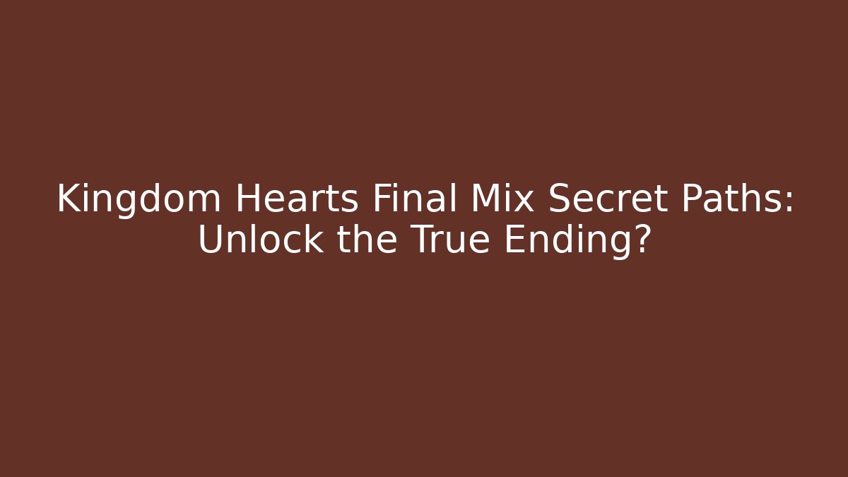 Kingdom Hearts Final Mix Secret Paths: Unlock the True Ending?