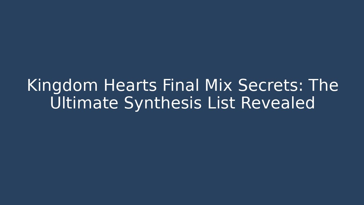Kingdom Hearts Final Mix Secrets: The Ultimate Synthesis List Revealed