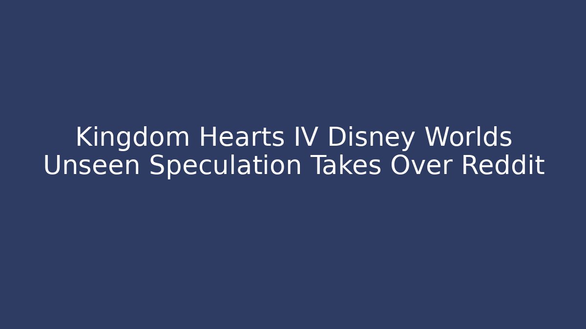 Kingdom Hearts IV Disney Worlds Unseen Speculation Takes Over Reddit