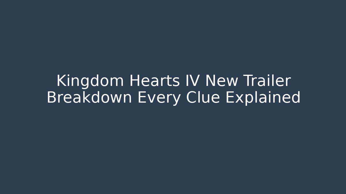 Kingdom Hearts IV New Trailer Breakdown Every Clue Explained