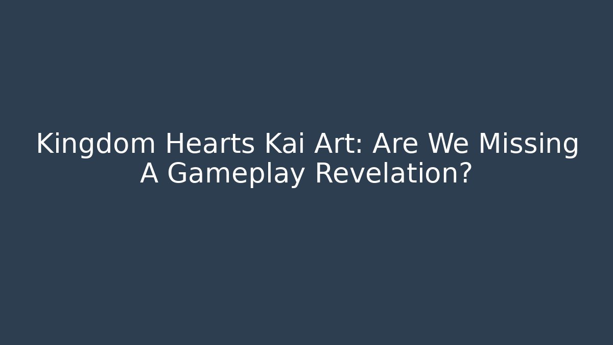 Kingdom Hearts Kai Art: Are We Missing A Gameplay Revelation?