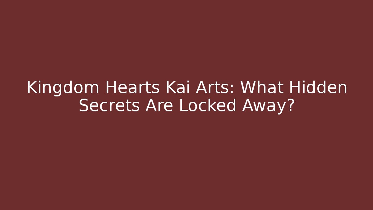 Kingdom Hearts Kai Arts: What Hidden Secrets Are Locked Away?