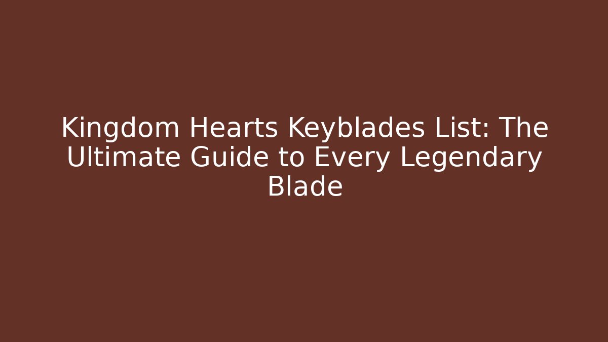 Kingdom Hearts Keyblades List: The Ultimate Guide to Every Legendary Blade