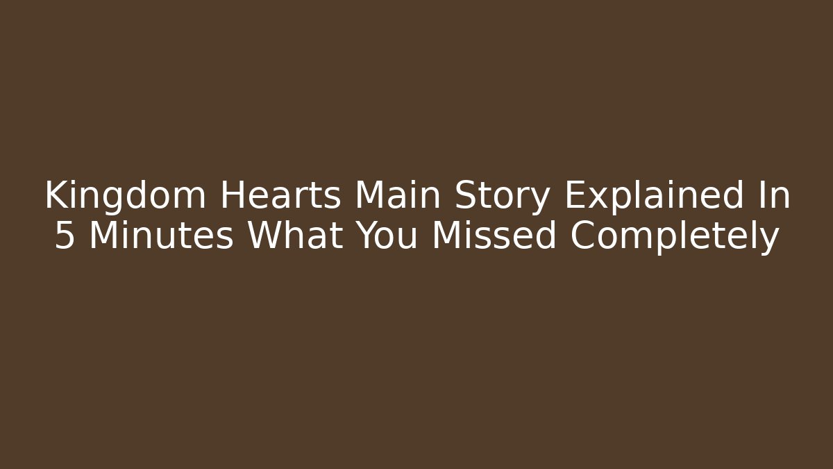 Kingdom Hearts Main Story Explained In 5 Minutes What You Missed Completely