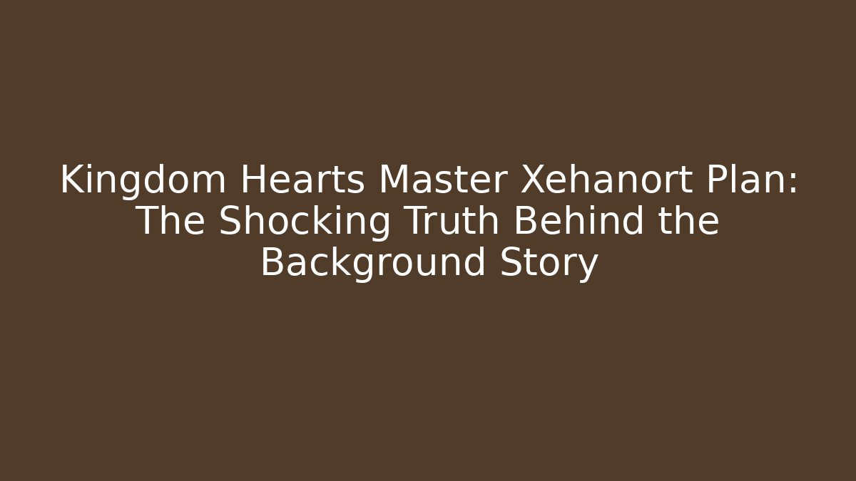 Kingdom Hearts Master Xehanort Plan: The Shocking Truth Behind the Background Story - Critter Realm