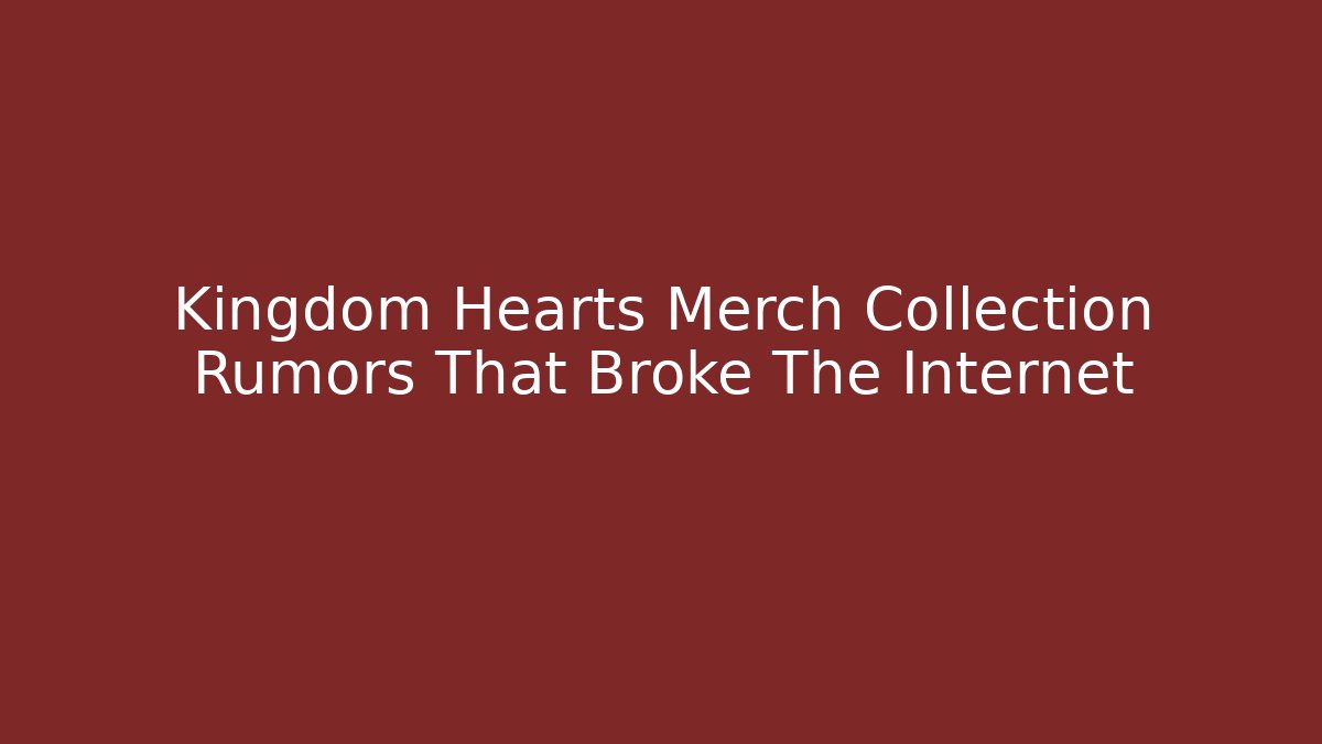 Kingdom Hearts Merch Collection Rumors That Broke The Internet
