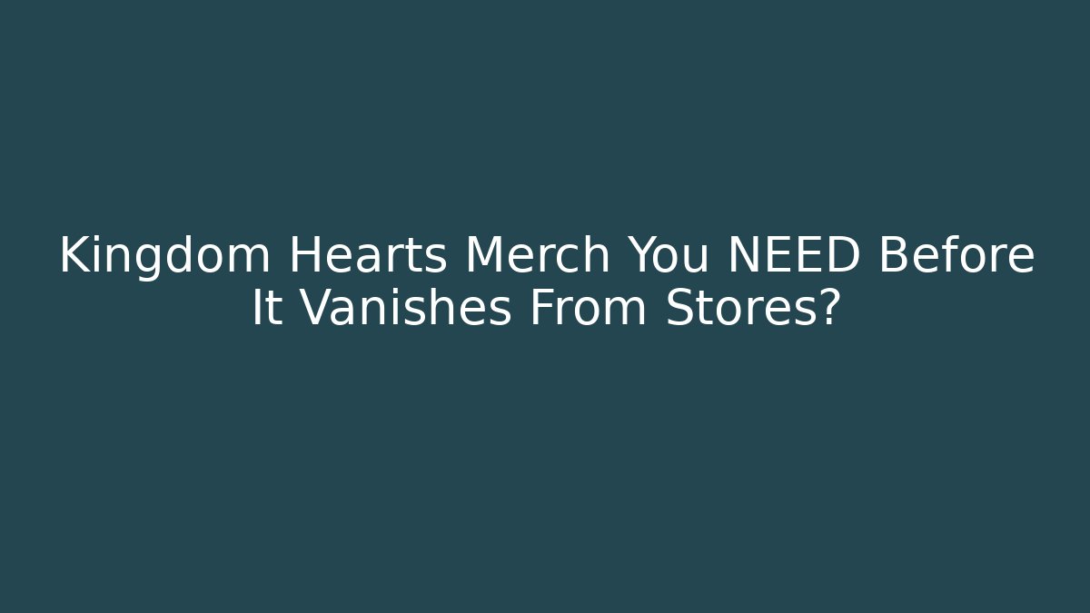 Kingdom Hearts Merch You NEED Before It Vanishes From Stores?