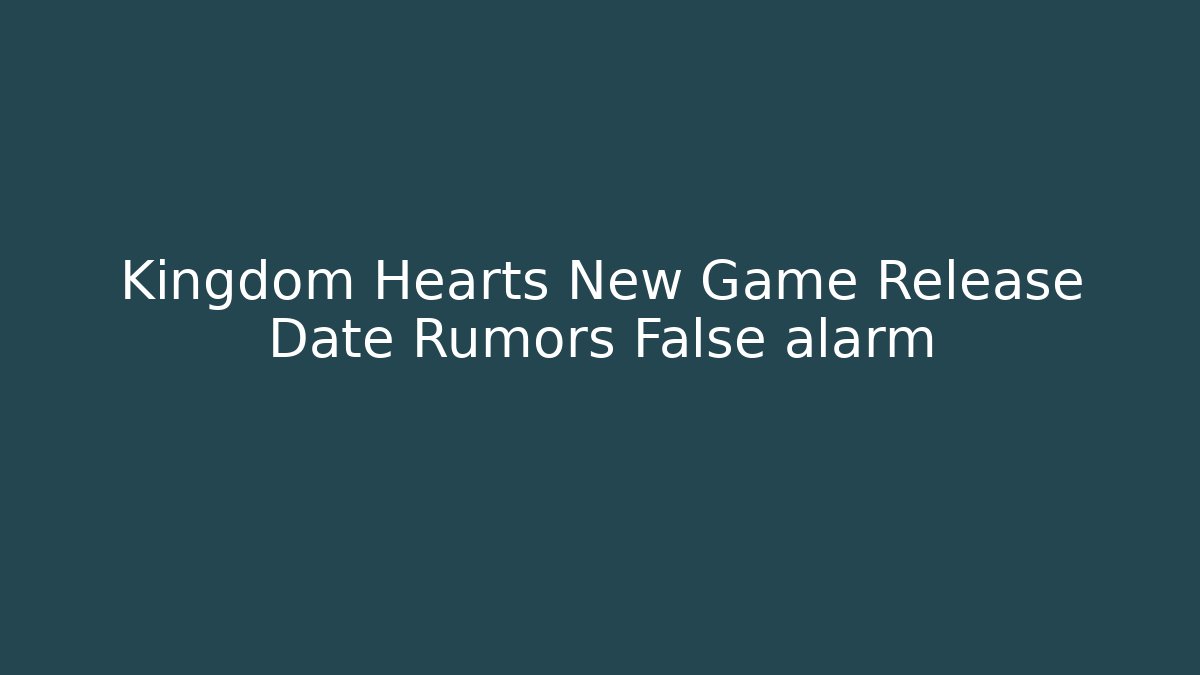 Kingdom Hearts New Game Release Date Rumors False alarm