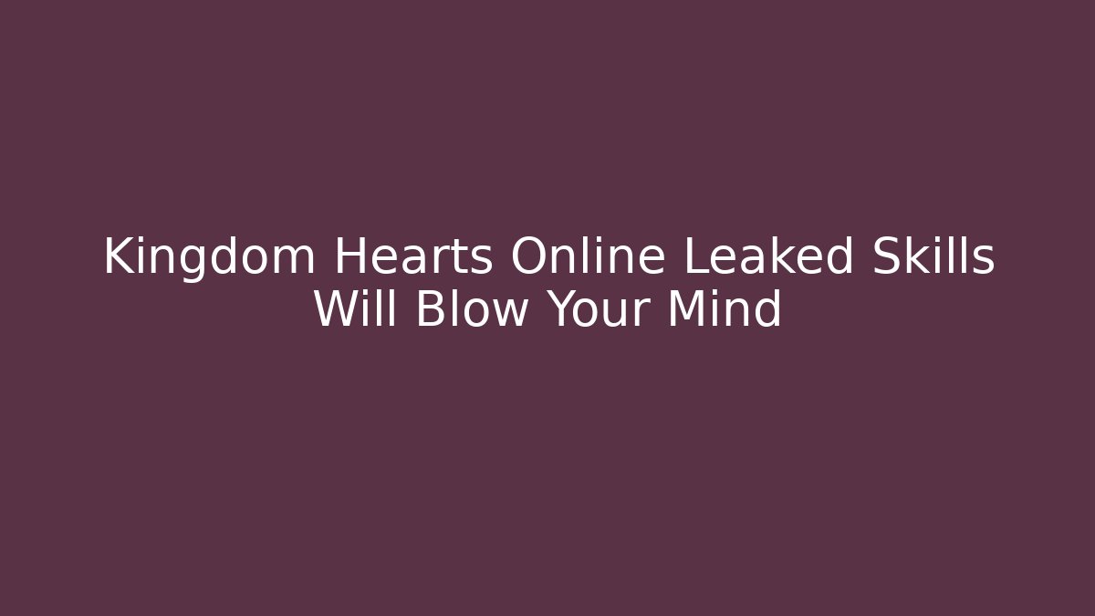 Kingdom Hearts Online Leaked Skills Will Blow Your Mind
