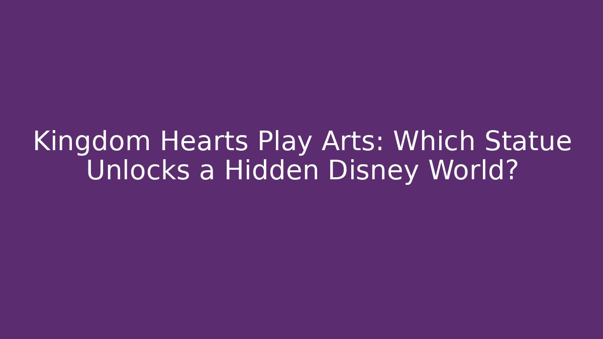 Kingdom Hearts Play Arts: Which Statue Unlocks a Hidden Disney World?