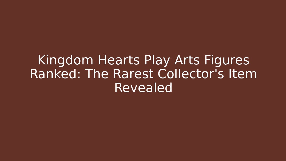 Kingdom Hearts Play Arts Figures Ranked: The Rarest Collector's Item Revealed