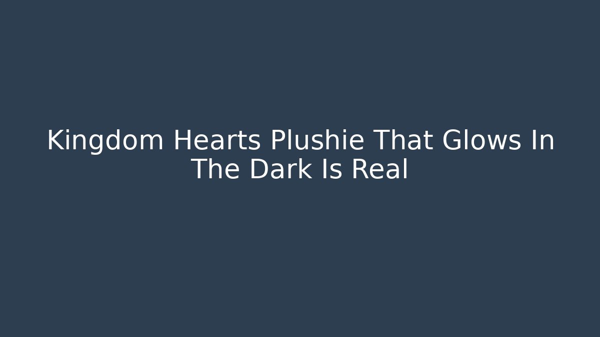 Kingdom Hearts Plushie That Glows In The Dark Is Real
