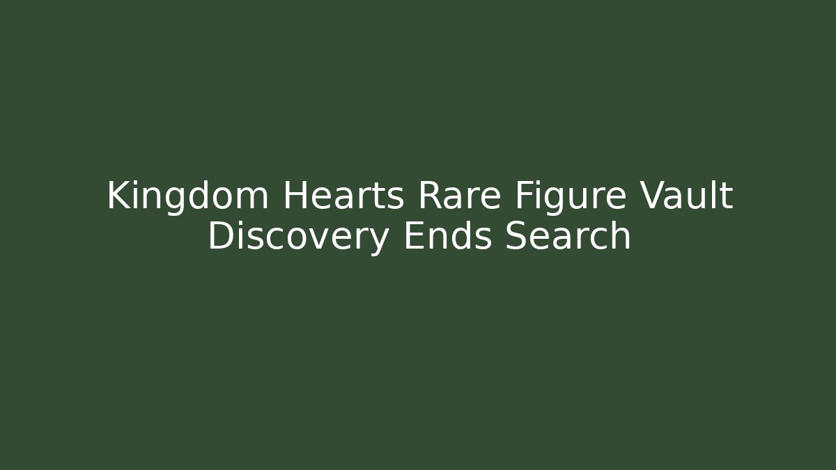 Kingdom Hearts Rare Figure Vault Discovery Ends Search