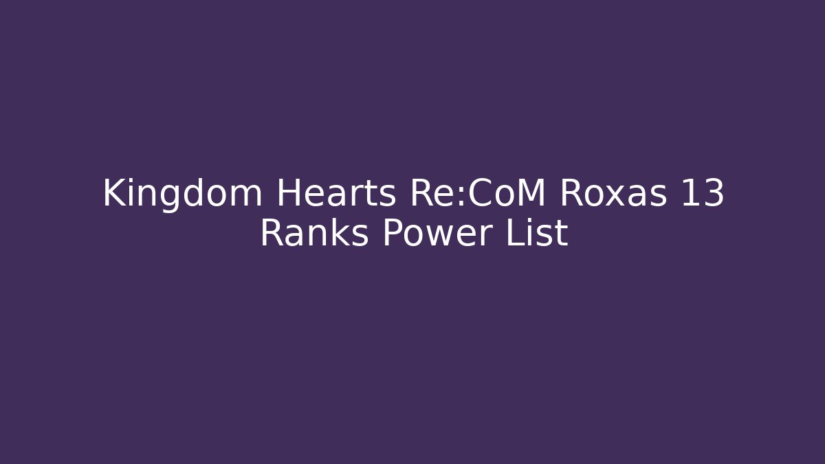 Kingdom Hearts Re:CoM Roxas 13 Ranks Power List