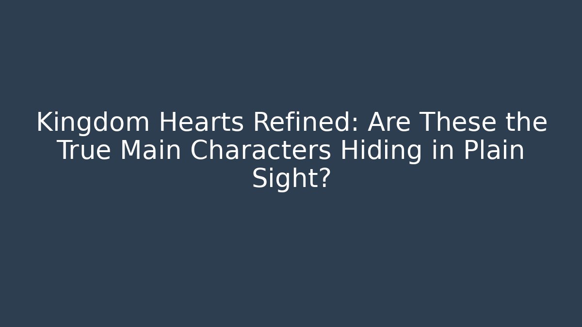 Kingdom Hearts Refined: Are These the True Main Characters Hiding in Plain Sight?