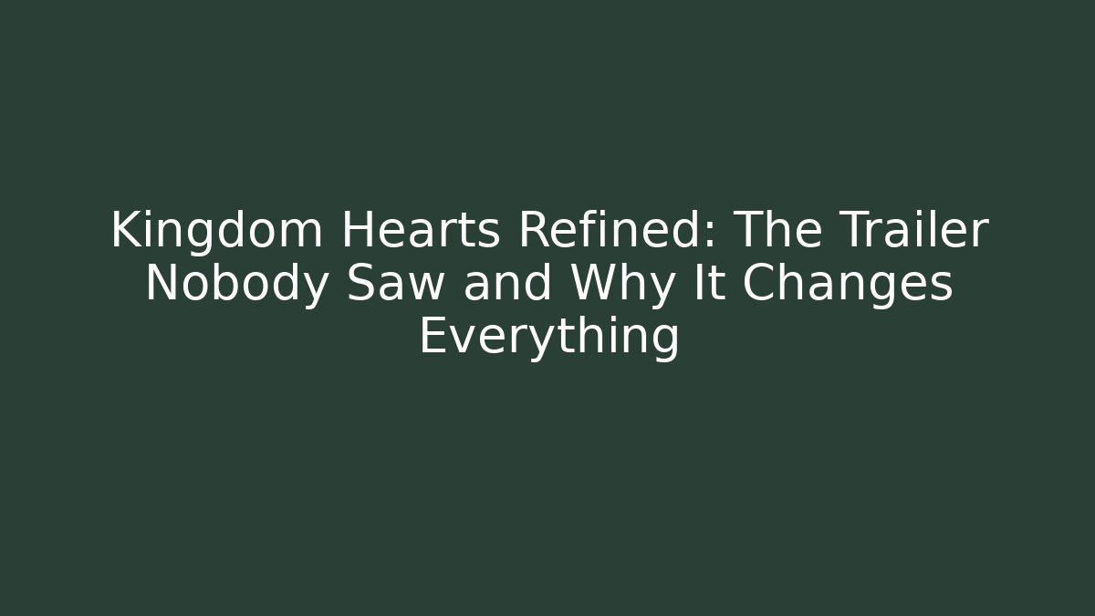 Kingdom Hearts Refined: The Trailer Nobody Saw and Why It Changes Everything