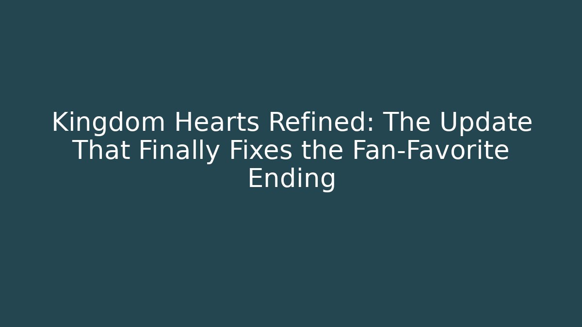 Kingdom Hearts Refined: The Update That Finally Fixes the Fan-Favorite Ending