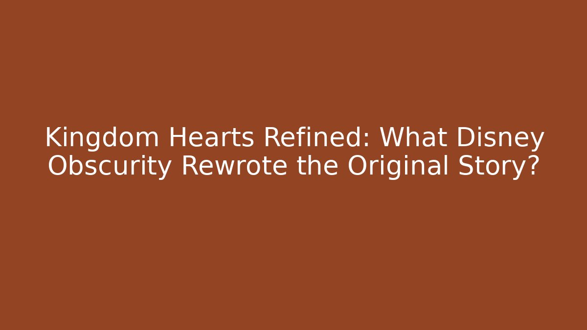 Kingdom Hearts Refined: What Disney Obscurity Rewrote the Original Story?