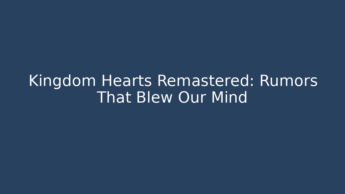 Kingdom Hearts Remastered: Rumors That Blew Our Mind