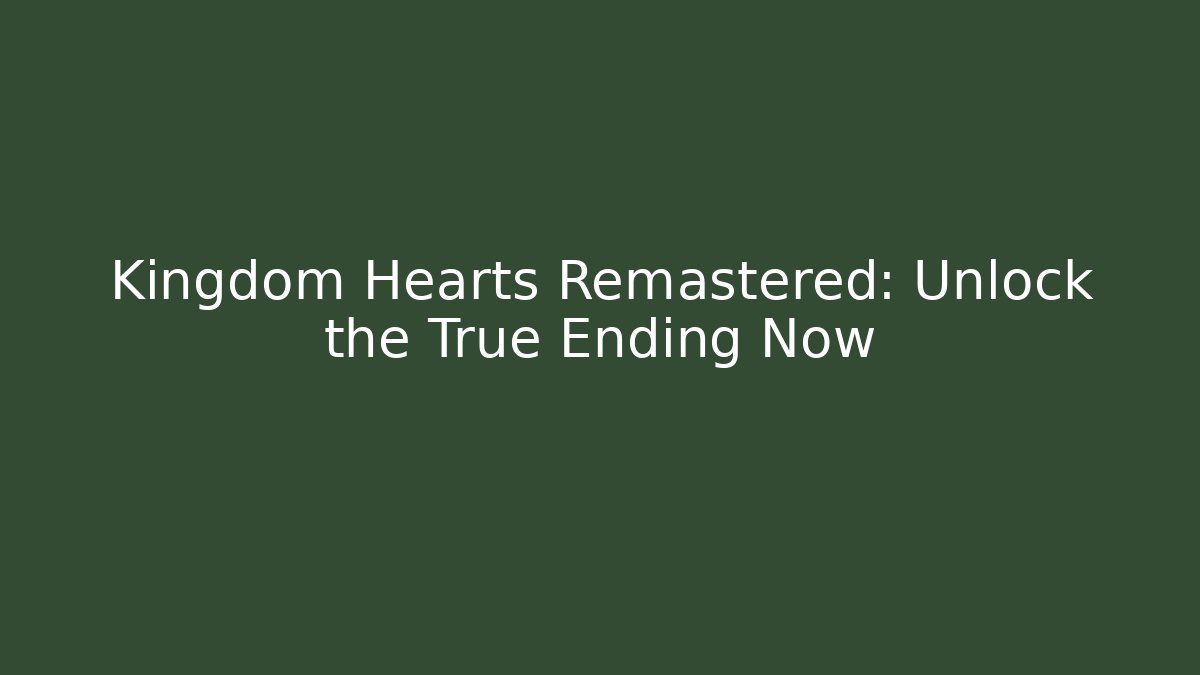 Kingdom Hearts Remastered: Unlock the True Ending Now