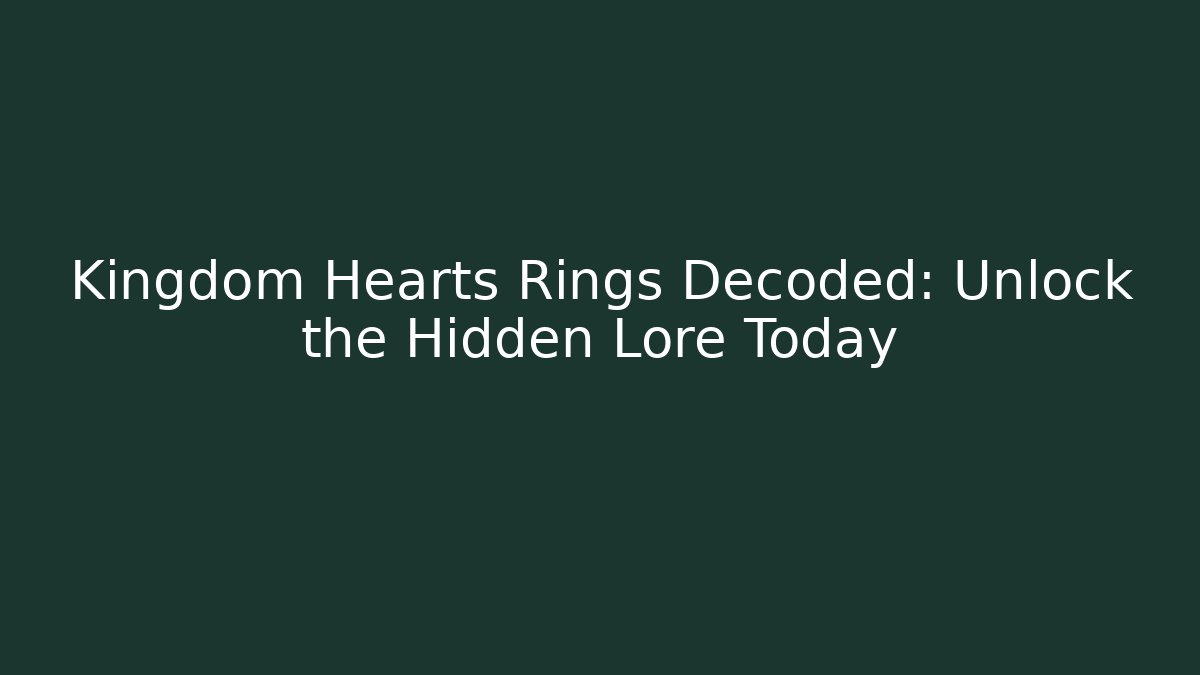 Kingdom Hearts Rings Decoded: Unlock the Hidden Lore Today