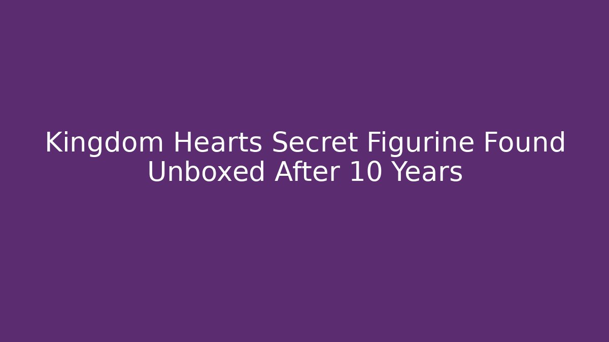 Kingdom Hearts Secret Figurine Found Unboxed After 10 Years