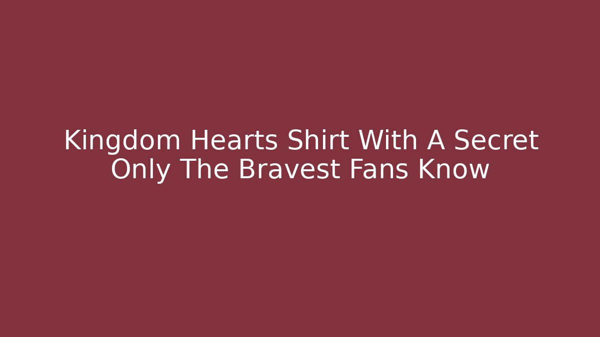 Kingdom Hearts Shirt With A Secret Only The Bravest Fans Know