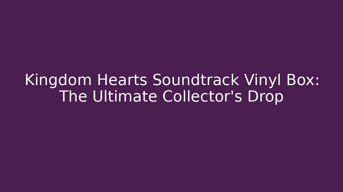 Kingdom Hearts Soundtrack Vinyl Box: The Ultimate Collector's Drop