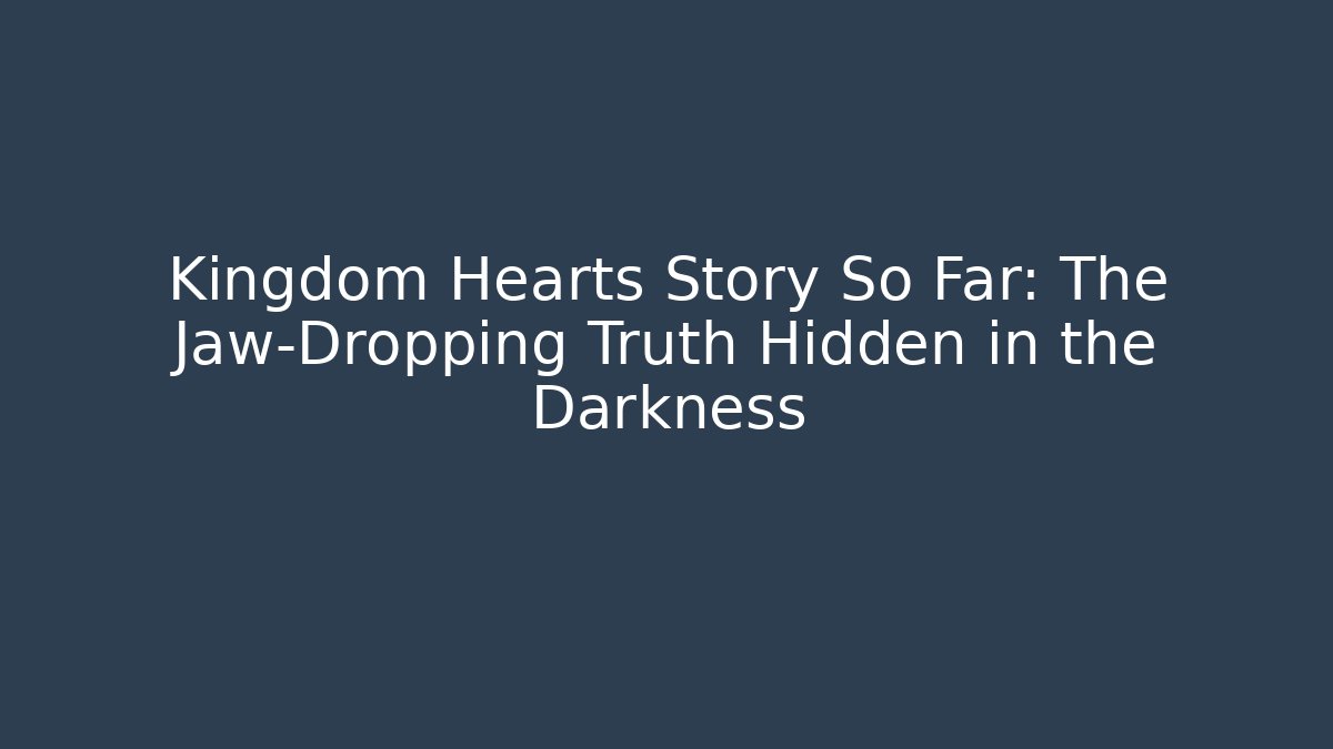 Kingdom Hearts Story So Far: The Jaw-Dropping Truth Hidden in the Darkness