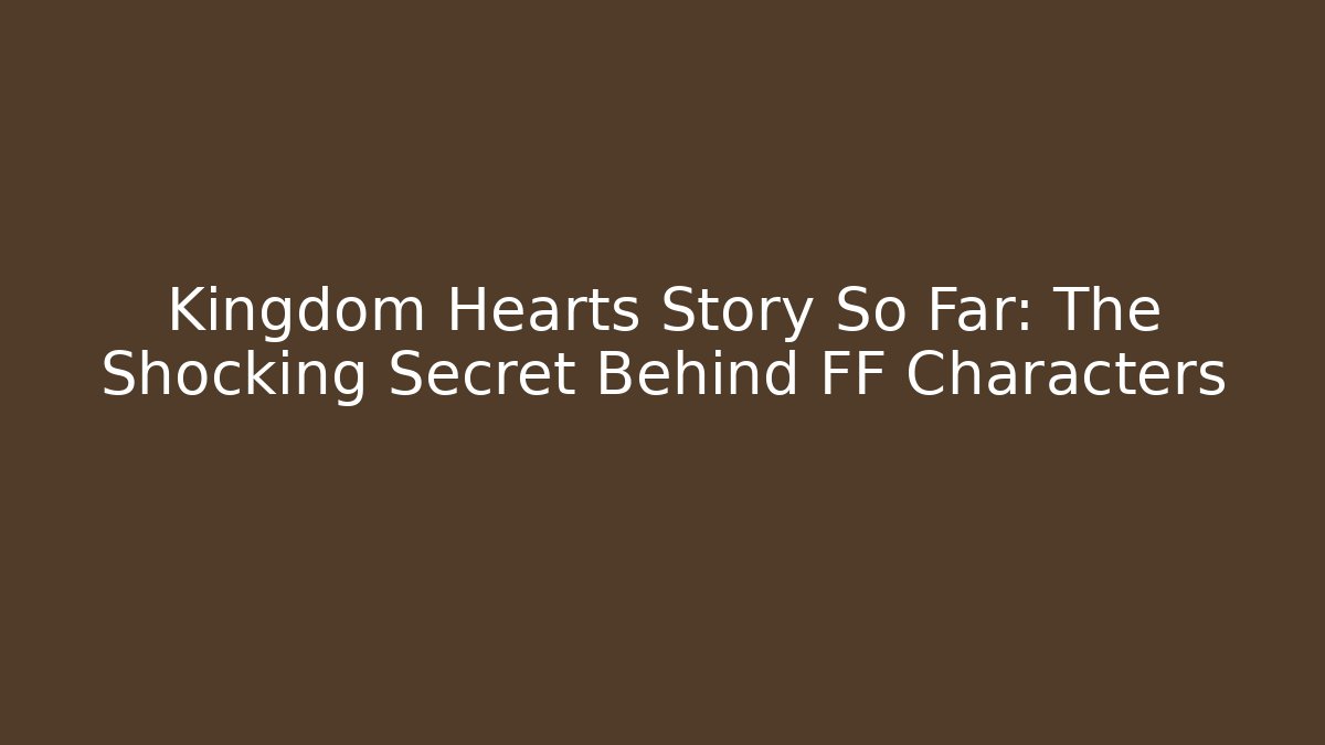 Kingdom Hearts Story So Far: The Shocking Secret Behind FF Characters