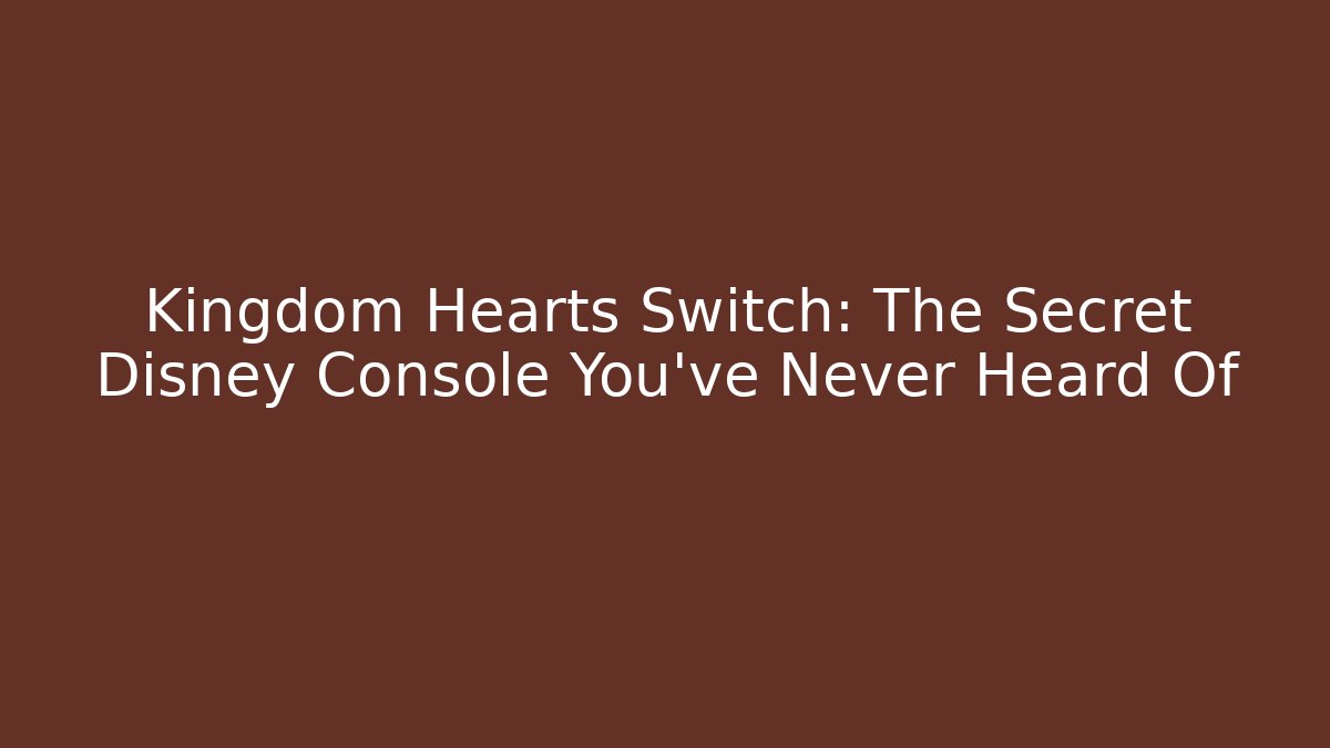 Kingdom Hearts Switch: The Secret Disney Console You’ve Never Heard Of