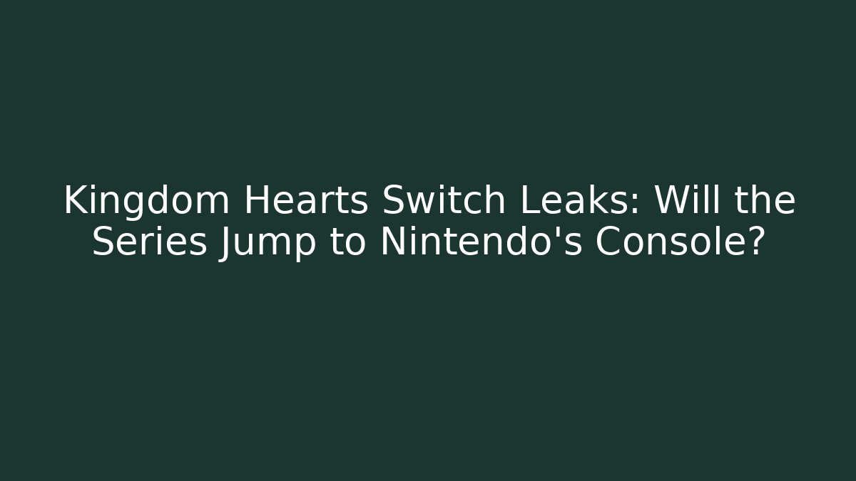 Kingdom Hearts Switch Leaks: Will the Series Jump to Nintendo’s Console?
