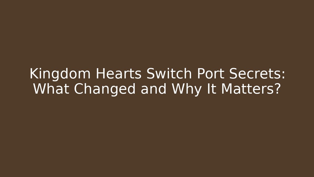 Kingdom Hearts Switch Port Secrets: What Changed and Why It Matters?