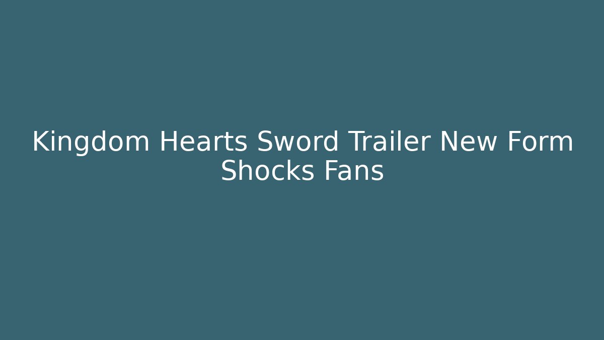 Kingdom Hearts Sword Trailer New Form Shocks Fans