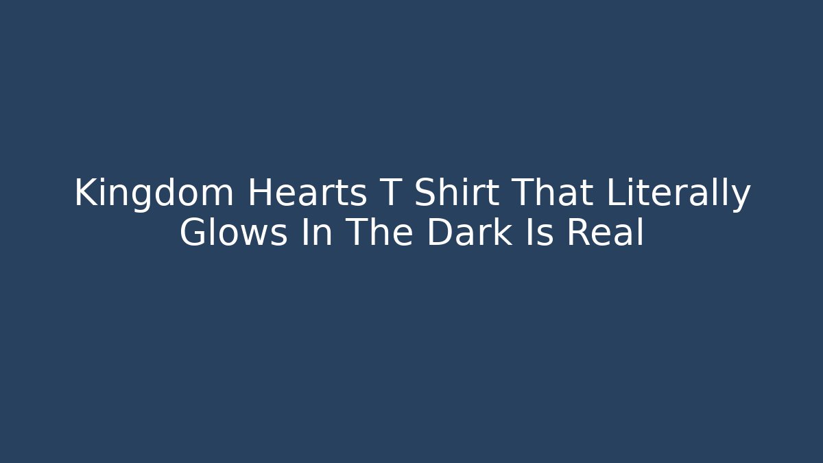 Kingdom Hearts T Shirt That Literally Glows In The Dark Is Real