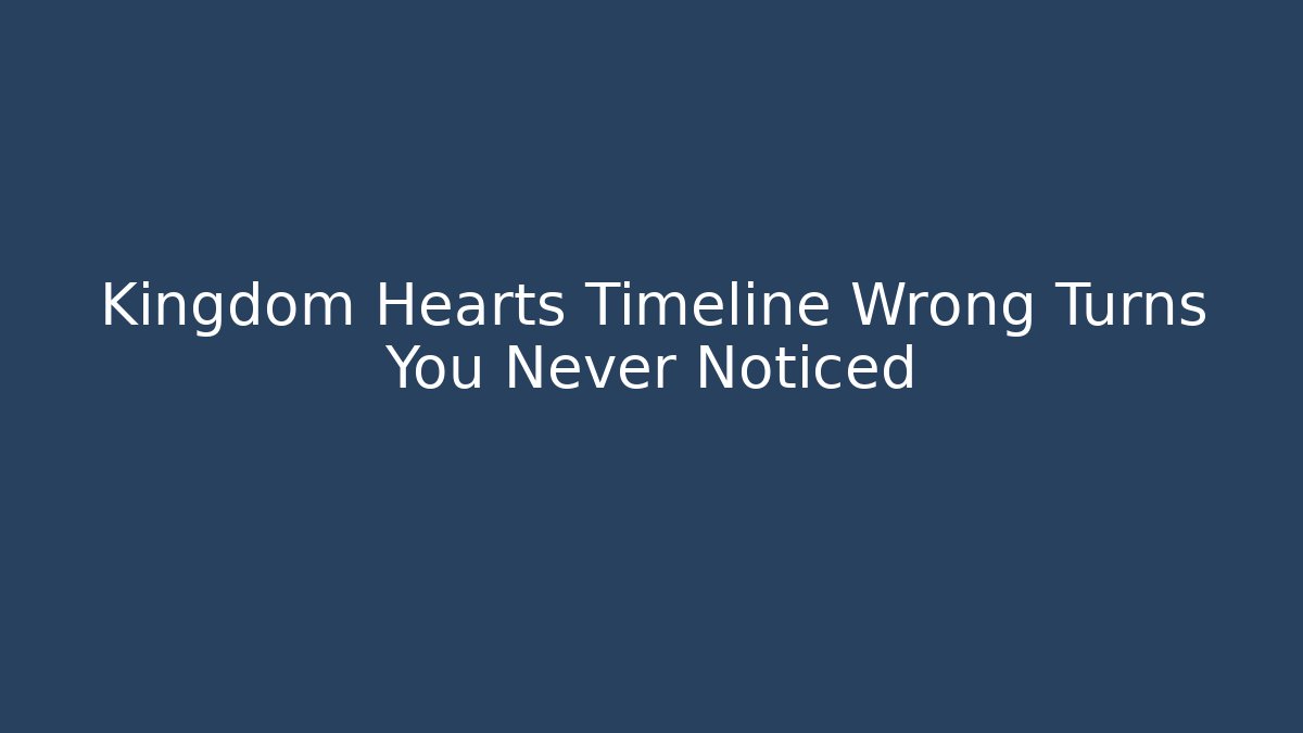 Kingdom Hearts Timeline Wrong Turns You Never Noticed - Critter Realm