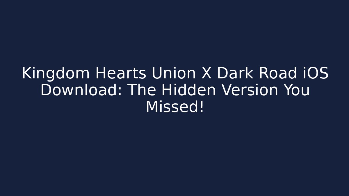 Kingdom Hearts Union X Dark Road iOS Download: The Hidden Version You Missed!