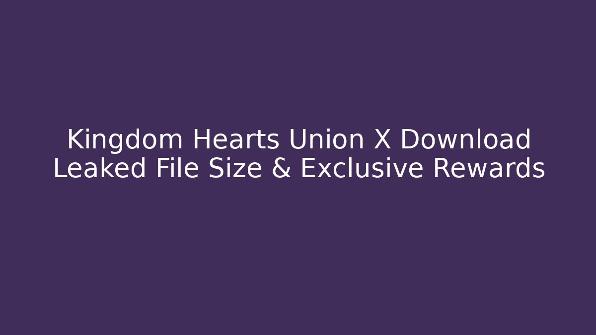 Kingdom Hearts Union X Download Leaked File Size & Exclusive Rewards